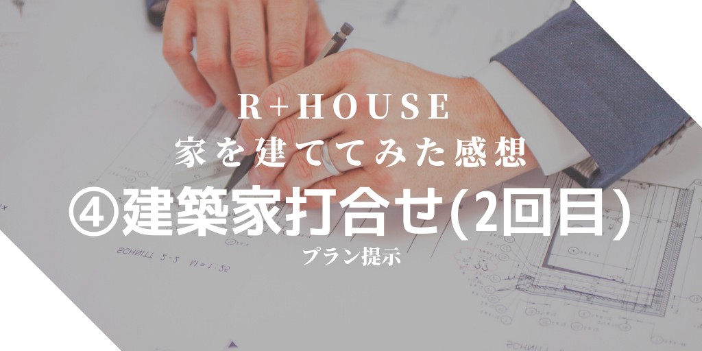 【R+houseで家を建ててみた感想】④建築家打合せ（２回目）プラン提示