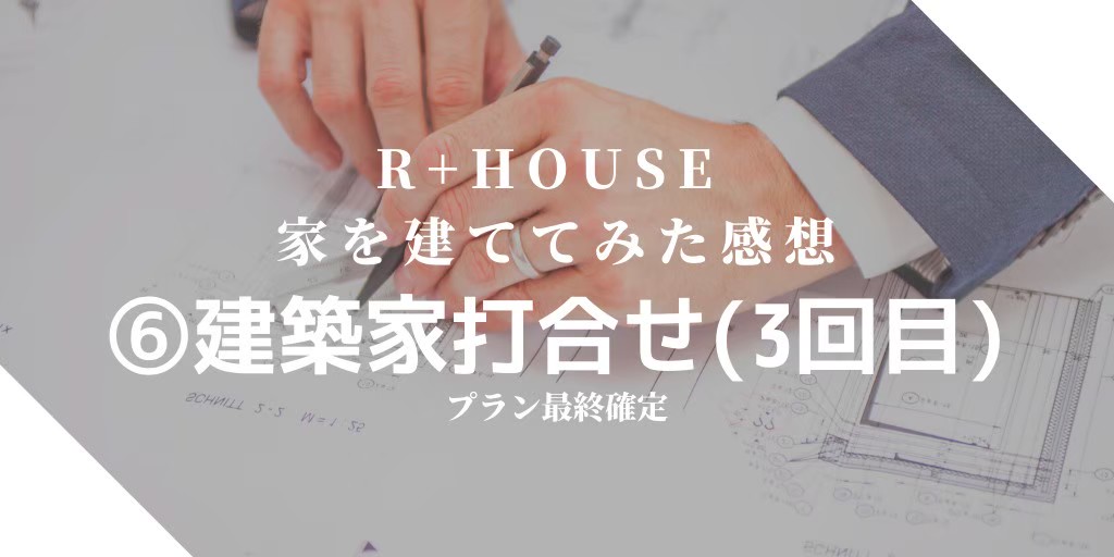 【R+houseで家を建ててみた感想】⑥建築家打合せ（３回目）プラン最終確定